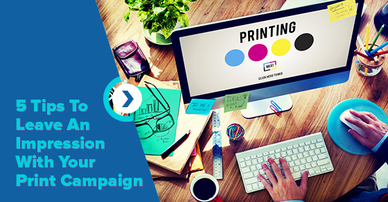 5 Tips To Leave An Impression With Your Print Campaign