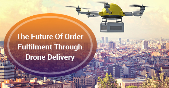 The Future Of Order Fulfilment Through Drone Delivery